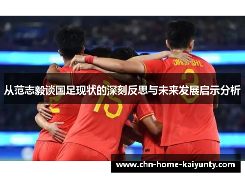 从范志毅谈国足现状的深刻反思与未来发展启示分析