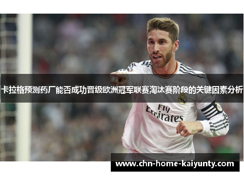 卡拉格预测药厂能否成功晋级欧洲冠军联赛淘汰赛阶段的关键因素分析