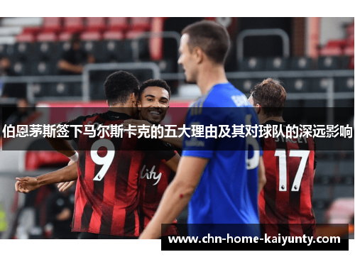 伯恩茅斯签下马尔斯卡克的五大理由及其对球队的深远影响