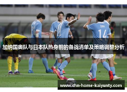 加纳国奥队与日本队热身前的备战清单及策略调整分析