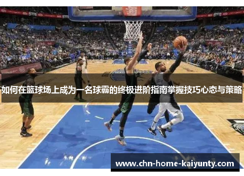 如何在篮球场上成为一名球霸的终极进阶指南掌握技巧心态与策略