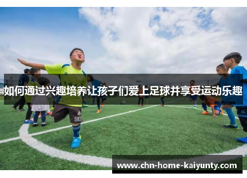 如何通过兴趣培养让孩子们爱上足球并享受运动乐趣