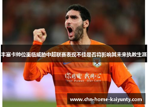 丰塞卡帅位面临威胁中超联赛表现不佳是否将影响其未来执教生涯