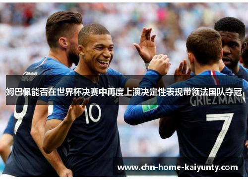 姆巴佩能否在世界杯决赛中再度上演决定性表现带领法国队夺冠