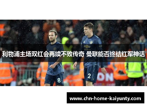 利物浦主场双红会再续不败传奇 曼联能否终结红军神话