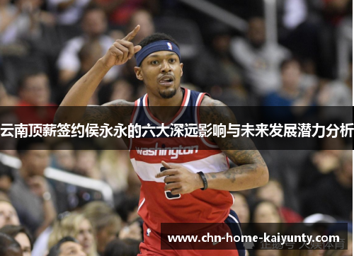 云南顶薪签约侯永永的六大深远影响与未来发展潜力分析