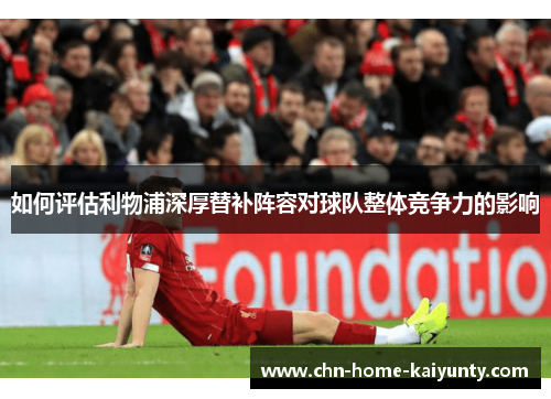 如何评估利物浦深厚替补阵容对球队整体竞争力的影响
