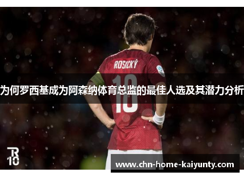 为何罗西基成为阿森纳体育总监的最佳人选及其潜力分析