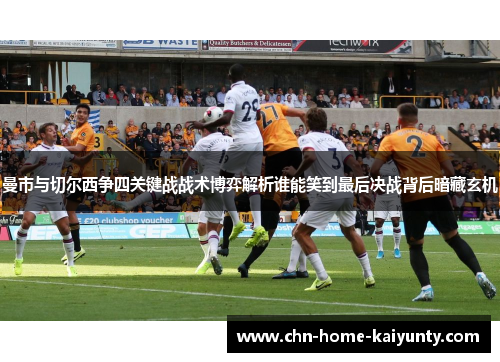 曼市与切尔西争四关键战战术博弈解析谁能笑到最后决战背后暗藏玄机