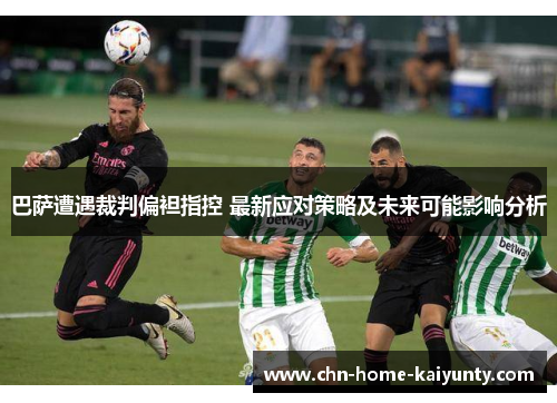 巴萨遭遇裁判偏袒指控 最新应对策略及未来可能影响分析