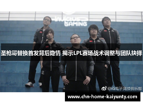 圣枪哥替换首发背后隐情 揭示LPL赛场战术调整与团队抉择