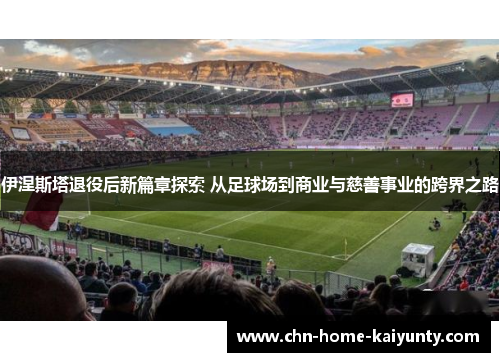 伊涅斯塔退役后新篇章探索 从足球场到商业与慈善事业的跨界之路