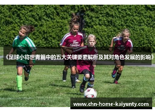 《足球小将世青篇中的五大关键要素解析及其对角色发展的影响》