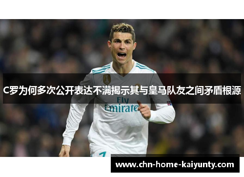 C罗为何多次公开表达不满揭示其与皇马队友之间矛盾根源