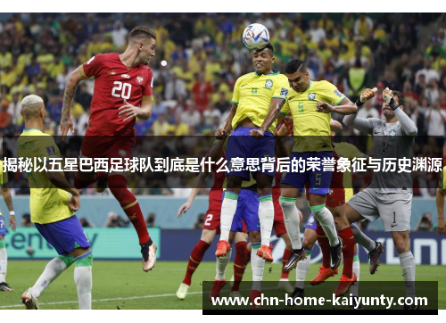 揭秘以五星巴西足球队到底是什么意思背后的荣誉象征与历史渊源
