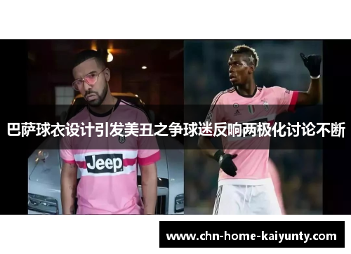巴萨球衣设计引发美丑之争球迷反响两极化讨论不断