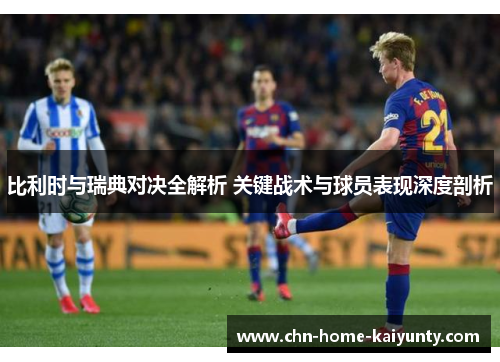 比利时与瑞典对决全解析 关键战术与球员表现深度剖析