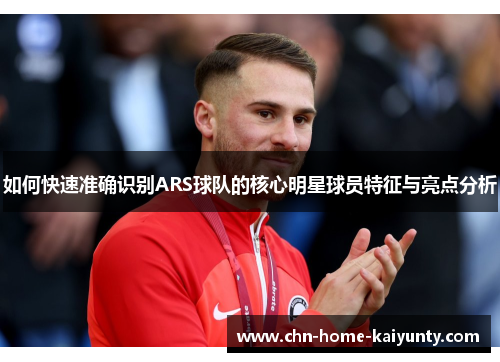 如何快速准确识别ARS球队的核心明星球员特征与亮点分析