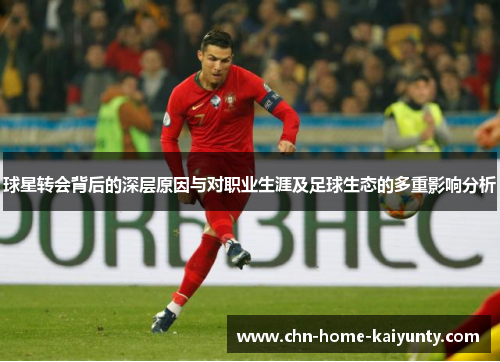 球星转会背后的深层原因与对职业生涯及足球生态的多重影响分析