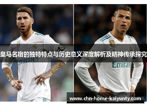 皇马名宿的独特特点与历史意义深度解析及精神传承探究