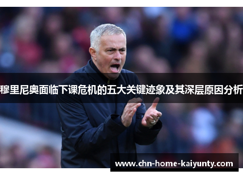 穆里尼奥面临下课危机的五大关键迹象及其深层原因分析