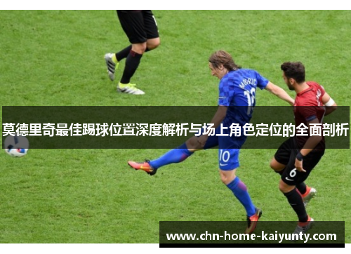 莫德里奇最佳踢球位置深度解析与场上角色定位的全面剖析