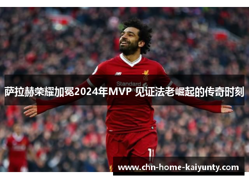 萨拉赫荣耀加冕2024年MVP 见证法老崛起的传奇时刻
