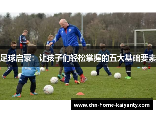 足球启蒙：让孩子们轻松掌握的五大基础要素
