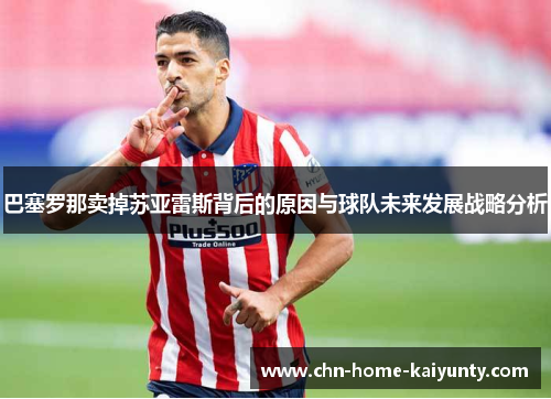 巴塞罗那卖掉苏亚雷斯背后的原因与球队未来发展战略分析