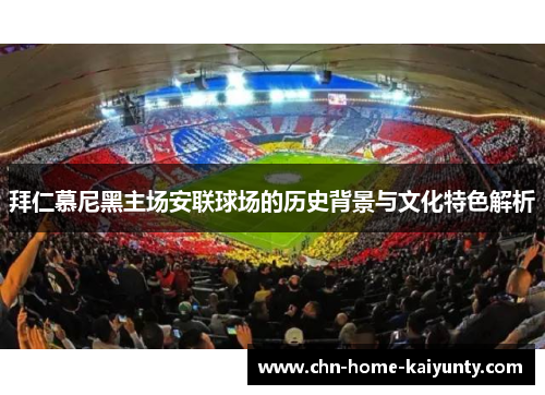 拜仁慕尼黑主场安联球场的历史背景与文化特色解析