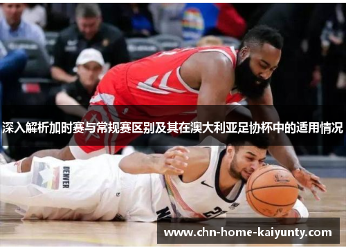 深入解析加时赛与常规赛区别及其在澳大利亚足协杯中的适用情况