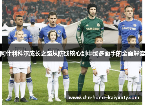 阿什利科尔成长之路从防线核心到中场多面手的全面解读