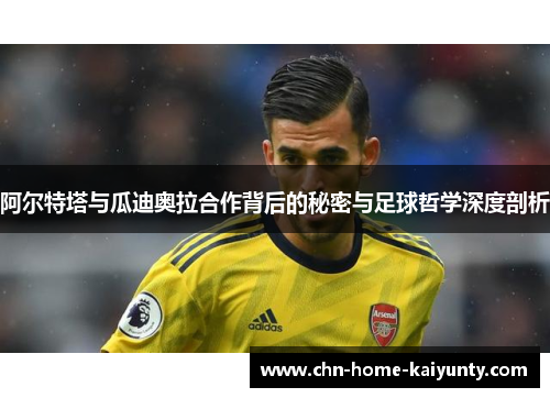 阿尔特塔与瓜迪奥拉合作背后的秘密与足球哲学深度剖析