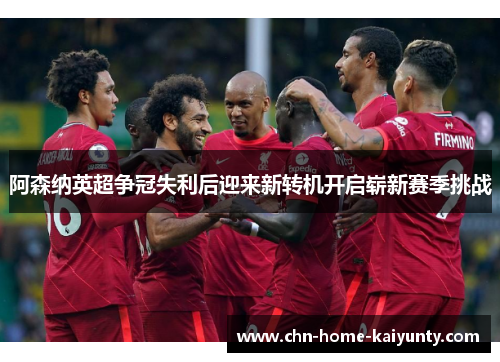 阿森纳英超争冠失利后迎来新转机开启崭新赛季挑战