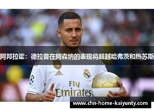 阿邦拉霍：德拉普在阿森纳的表现将超越哈弗茨和热苏斯