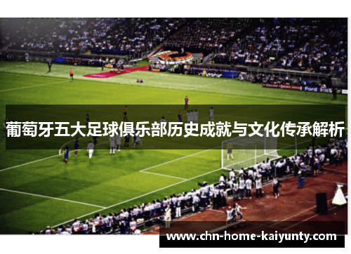 葡萄牙五大足球俱乐部历史成就与文化传承解析