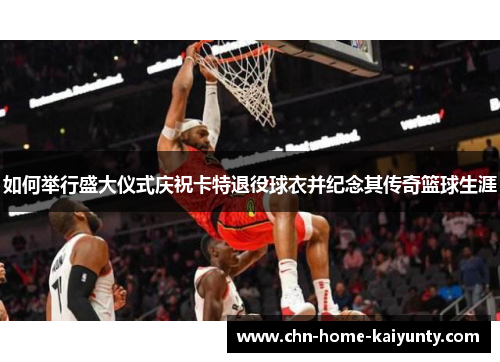 如何举行盛大仪式庆祝卡特退役球衣并纪念其传奇篮球生涯