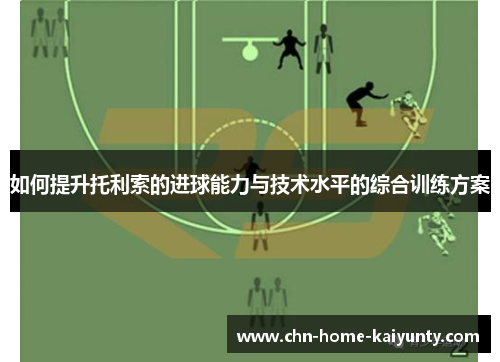 如何提升托利索的进球能力与技术水平的综合训练方案