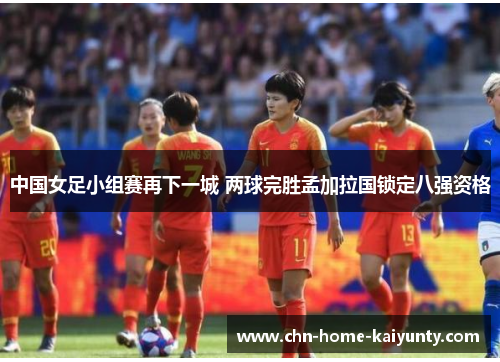 中国女足小组赛再下一城 两球完胜孟加拉国锁定八强资格