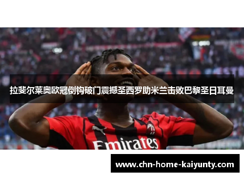 拉斐尔莱奥欧冠倒钩破门震撼圣西罗助米兰击败巴黎圣日耳曼