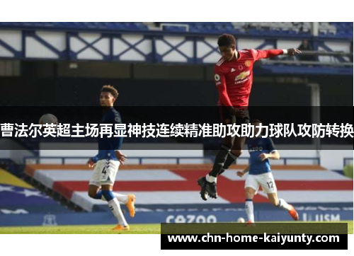曹法尔英超主场再显神技连续精准助攻助力球队攻防转换