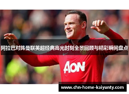 阿拉巴对阵曼联英超经典高光时刻全景回顾与精彩瞬间盘点 阿拉巴对阵曼联英超经典高光时刻全景回顾与精彩瞬间盘点